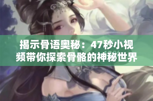 揭示骨语奥秘：47秒小视频带你探索骨骼的神秘世界