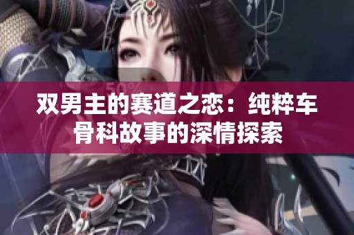 双男主的赛道之恋：纯粹车骨科故事的深情探索
