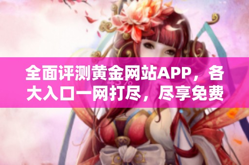 全面评测黄金网站APP，各大入口一网打尽，尽享免费资源