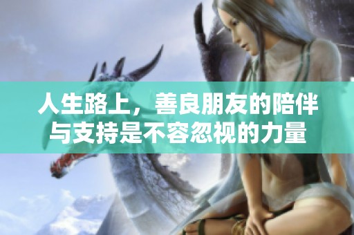 人生路上，善良朋友的陪伴与支持是不容忽视的力量