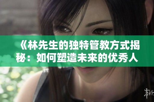 《林先生的独特管教方式揭秘：如何塑造未来的优秀人才》