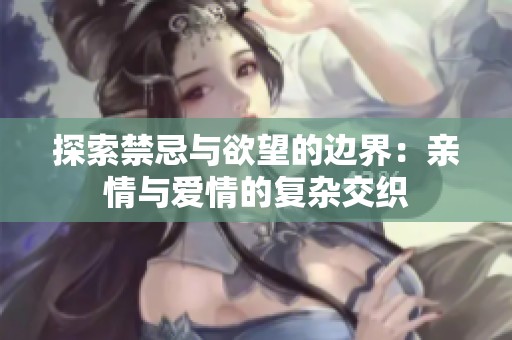 探索禁忌与欲望的边界：亲情与爱情的复杂交织