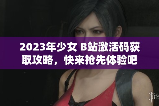2023年少女 B站激活码获取攻略，快来抢先体验吧