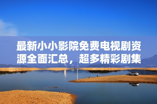 最新小小影院免费电视剧资源全面汇总，超多精彩剧集等你来看