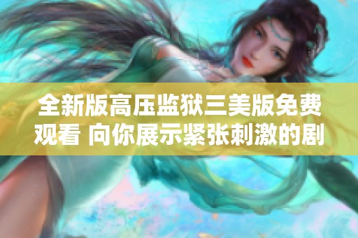 全新版高压监狱三美版免费观看 向你展示紧张刺激的剧情