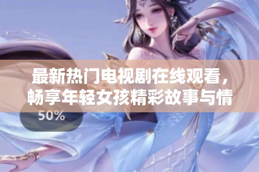 最新热门电视剧在线观看，畅享年轻女孩精彩故事与情感历程