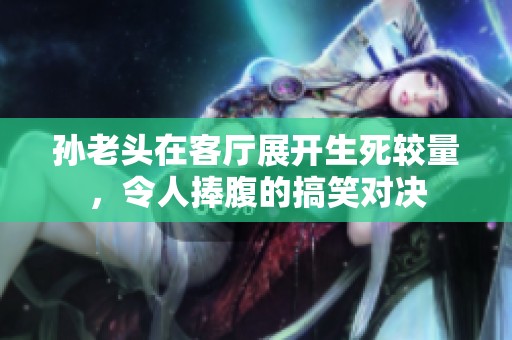 孙老头在客厅展开生死较量，令人捧腹的搞笑对决