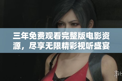 三年免费观看完整版电影资源，尽享无限精彩视听盛宴