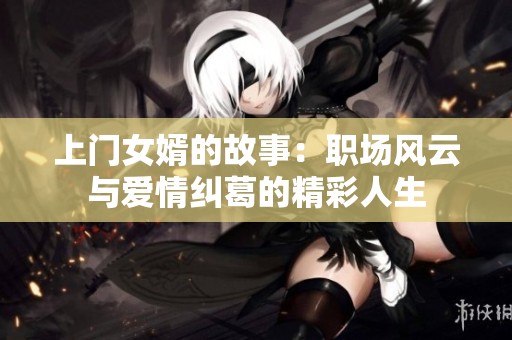 上门女婿的故事：职场风云与爱情纠葛的精彩人生