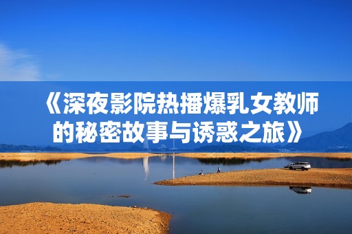 《深夜影院热播爆乳女教师的秘密故事与诱惑之旅》