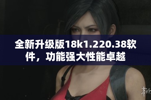 全新升级版18k1.220.38软件，功能强大性能卓越