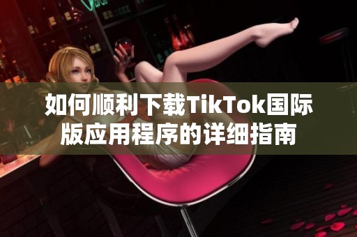 如何顺利下载TikTok国际版应用程序的详细指南