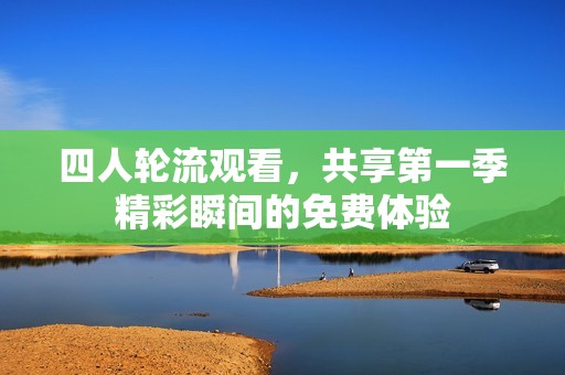 四人轮流观看，共享第一季精彩瞬间的免费体验