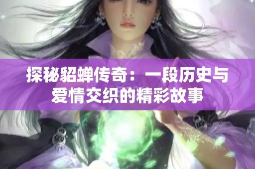 探秘貂蝉传奇：一段历史与爱情交织的精彩故事