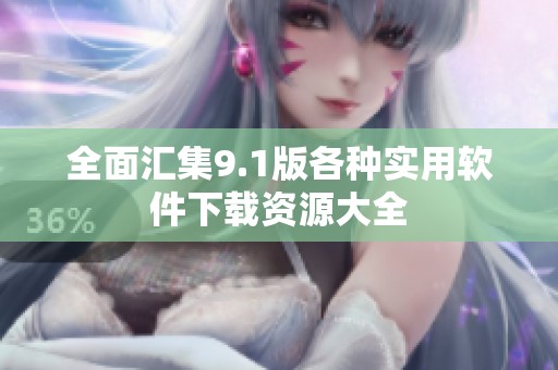全面汇集9.1版各种实用软件下载资源大全