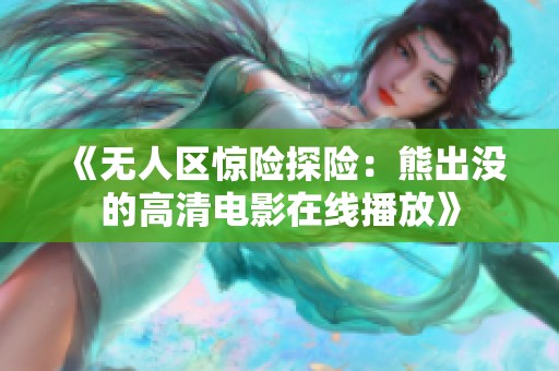 《无人区惊险探险：熊出没的高清电影在线播放》