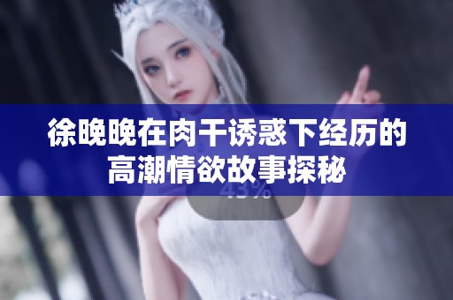 徐晚晚在肉干诱惑下经历的高潮情欲故事探秘