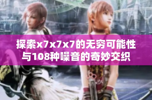 探索x7x7x7的无穷可能性与108种噪音的奇妙交织
