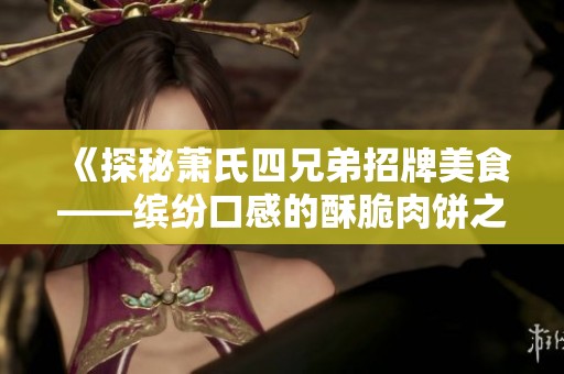 《探秘萧氏四兄弟招牌美食——缤纷口感的酥脆肉饼之旅》
