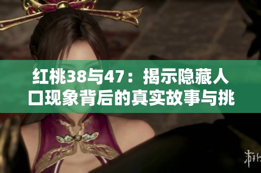 红桃38与47：揭示隐藏人口现象背后的真实故事与挑战