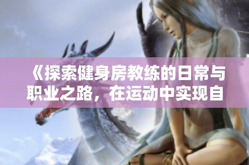 《探索健身房教练的日常与职业之路，在运动中实现自我价值》
