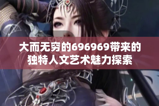 大而无穷的696969带来的独特人文艺术魅力探索