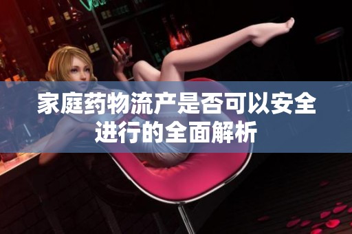 家庭药物流产是否可以安全进行的全面解析