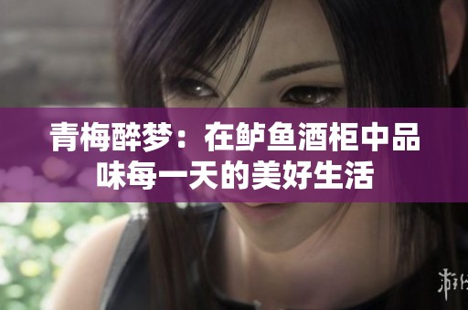 青梅醉梦：在鲈鱼酒柜中品味每一天的美好生活