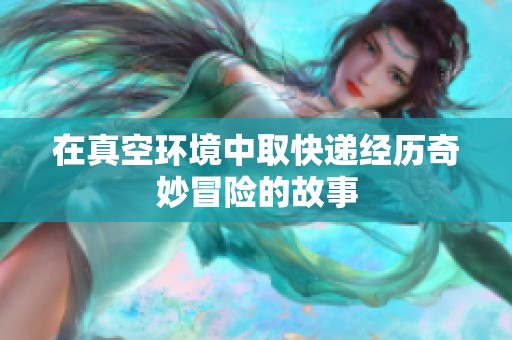 在真空环境中取快递经历奇妙冒险的故事