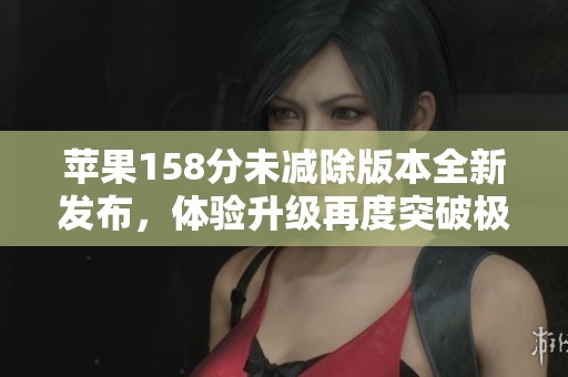 苹果158分未减除版本全新发布，体验升级再度突破极限