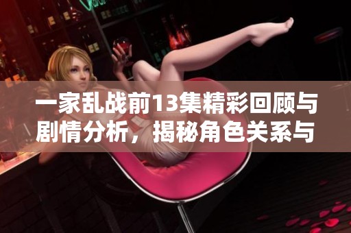 一家乱战前13集精彩回顾与剧情分析，揭秘角色关系与发展
