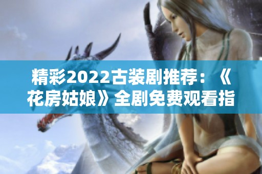 精彩2022古装剧推荐：《花房姑娘》全剧免费观看指南