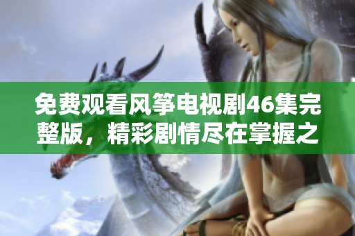 免费观看风筝电视剧46集完整版，精彩剧情尽在掌握之中