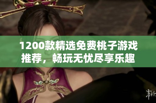 1200款精选免费桃子游戏推荐，畅玩无忧尽享乐趣