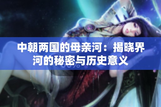中朝两国的母亲河：揭晓界河的秘密与历史意义