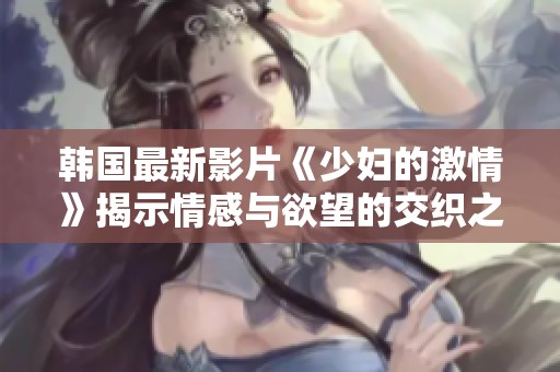 韩国最新影片《少妇的激情》揭示情感与欲望的交织之旅