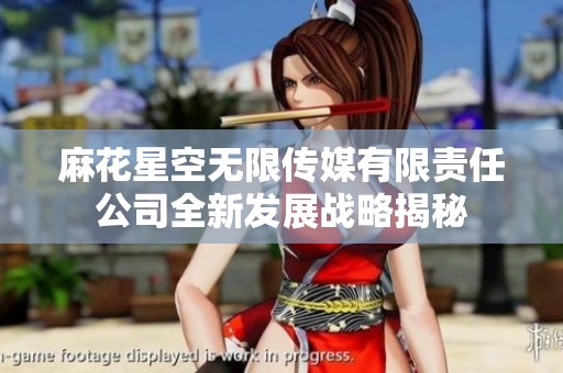 麻花星空无限传媒有限责任公司全新发展战略揭秘