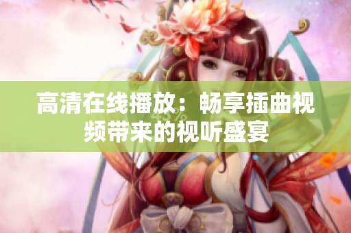 高清在线播放：畅享插曲视频带来的视听盛宴
