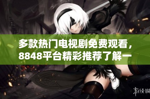 多款热门电视剧免费观看，8848平台精彩推荐了解一下