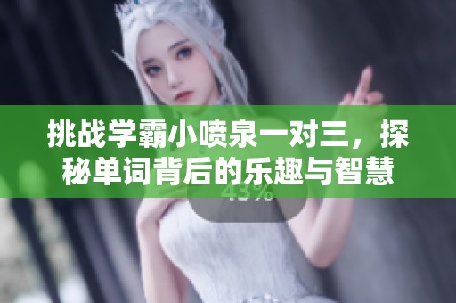 挑战学霸小喷泉一对三，探秘单词背后的乐趣与智慧