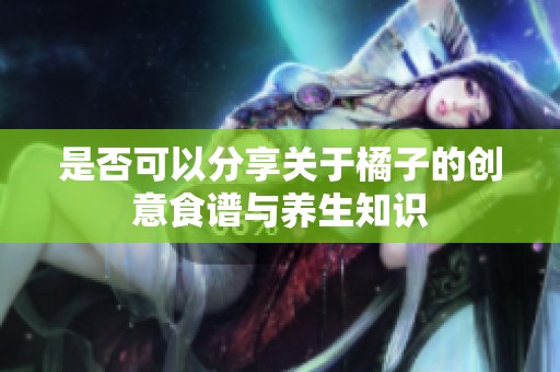 是否可以分享关于橘子的创意食谱与养生知识