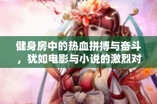 健身房中的热血拼搏与奋斗，犹如电影与小说的激烈对决