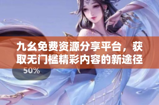 九幺免费资源分享平台，获取无门槛精彩内容的新途径
