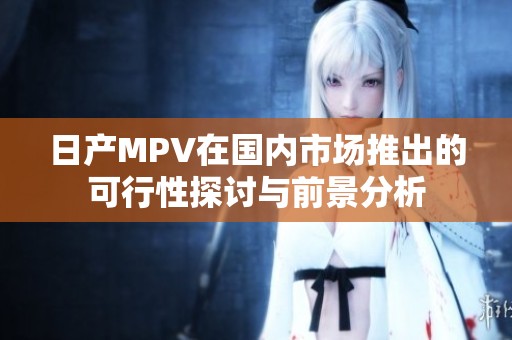 日产MPV在国内市场推出的可行性探讨与前景分析