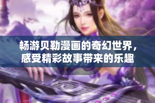 畅游贝勒漫画的奇幻世界，感受精彩故事带来的乐趣