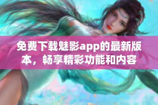 免费下载魅影app的最新版本，畅享精彩功能和内容