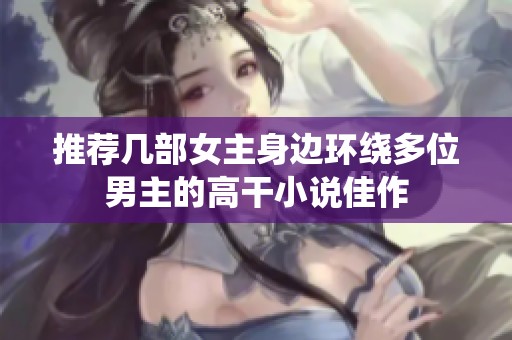 推荐几部女主身边环绕多位男主的高干小说佳作