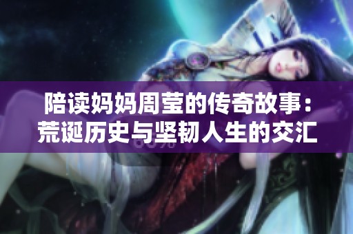 陪读妈妈周莹的传奇故事：荒诞历史与坚韧人生的交汇点