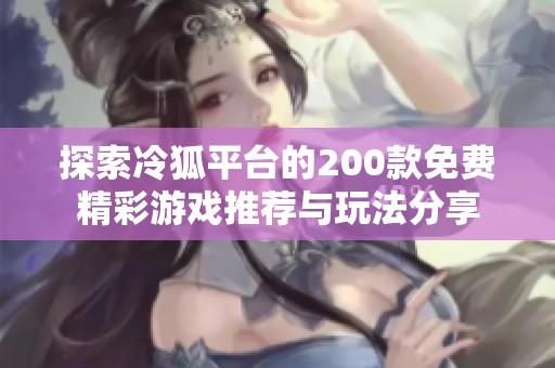 探索冷狐平台的200款免费精彩游戏推荐与玩法分享