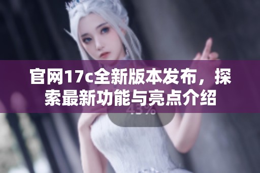 官网17c全新版本发布，探索最新功能与亮点介绍